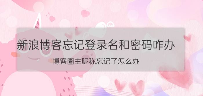 新浪博客忘记登录名和密码咋办 博客圈主昵称忘记了怎么办？